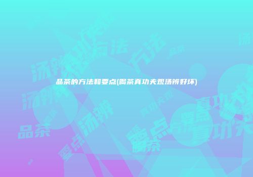 品茶的方法和要点(喝茶真功夫观汤辨好坏)