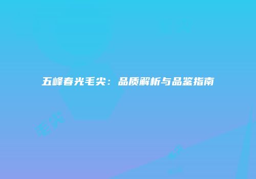 五峰春光毛尖：品质解析与品鉴指南