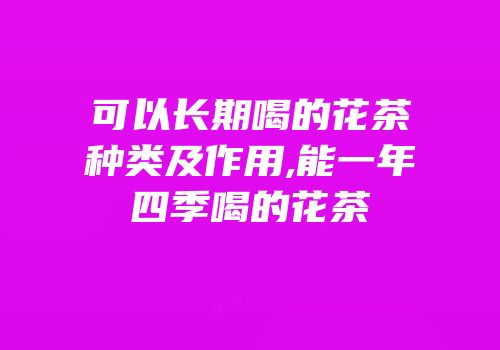 可以长期喝的花茶种类及作用,能一年四季喝的花茶