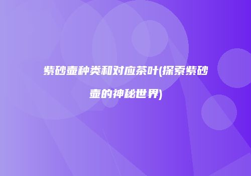 紫砂壶种类和对应茶叶(探索紫砂壶的神秘世界)