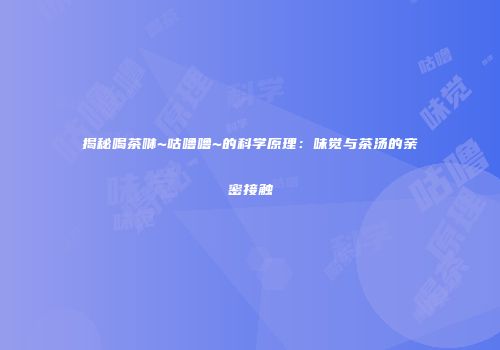 揭秘喝茶咻~咕噜噜~的科学原理：味觉与茶汤的亲密接触