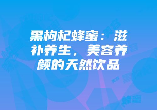黑枸杞蜂蜜：滋补养生，美容养颜的天然饮品