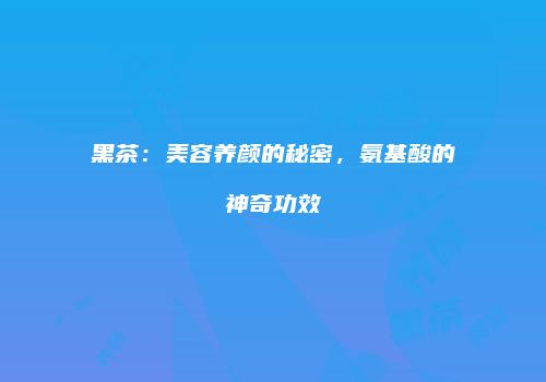 黑茶：美容养颜的秘密，氨基酸的神奇功效