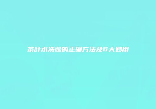 茶叶水洗脸的正确方法及6大妙用