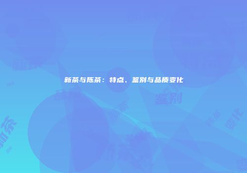 新茶与陈茶：特点、鉴别与品质变化