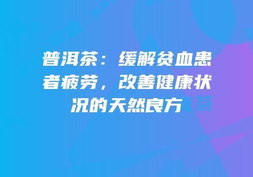 普洱茶：缓解贫血患者疲劳，改善健康状况的天然良方