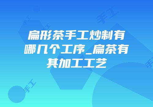扁形茶手工炒制有哪几个工序_扁茶有其加工工艺