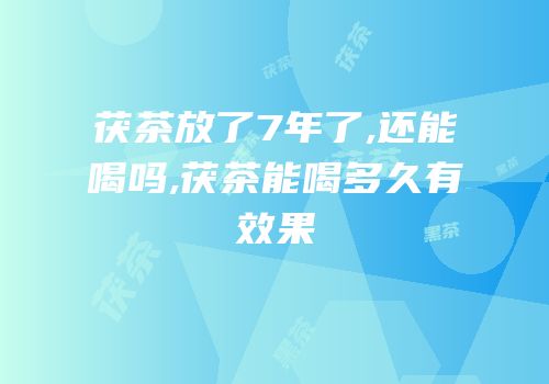 茯茶放了7年了,还能喝吗,茯茶能喝多久有效果