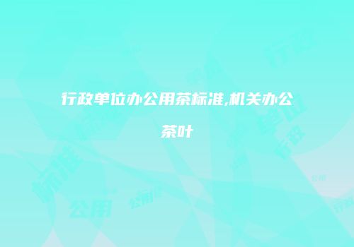 行政单位办公用茶标准,机关办公茶叶