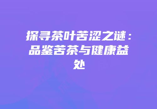 探寻茶叶苦涩之谜：品鉴苦茶与健康益处