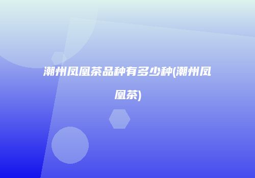潮州凤凰茶品种有多少种(潮州凤凰茶)