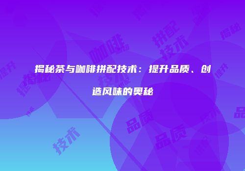揭秘茶与咖啡拼配技术：提升品质、创造风味的奥秘
