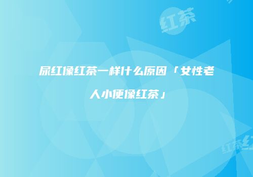 尿红像红茶一样什么原因「女性老人小便像红茶」