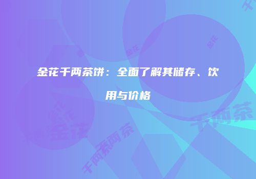 金花千两茶饼：全面了解其储存、饮用与价格