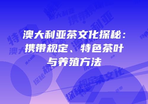 澳大利亚茶文化探秘：携带规定、特色茶叶与养殖方法