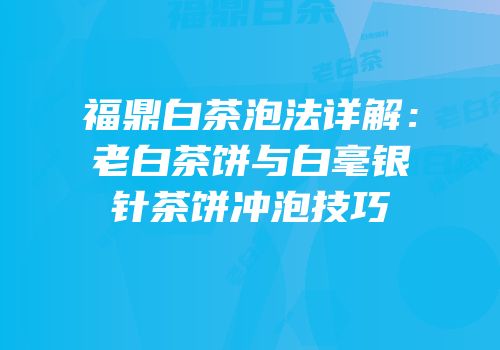 福鼎白茶泡法详解：老白茶饼与白毫银针茶饼冲泡技巧