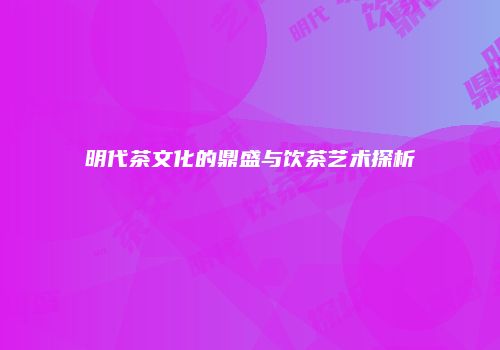 明代茶文化的鼎盛与饮茶艺术探析