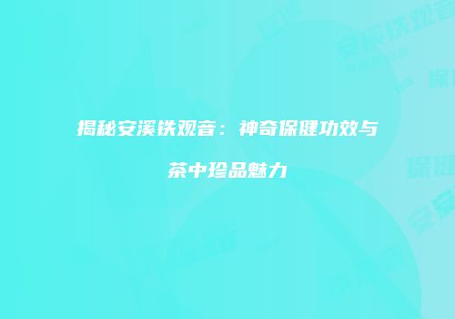 揭秘安溪铁观音：神奇保健功效与茶中珍品魅力