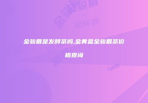 金骏眉是发酵茶吗,金黄盒金骏眉茶价格查询
