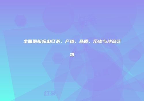 全面解析崂山红茶：产地、品质、历史与冲泡艺术