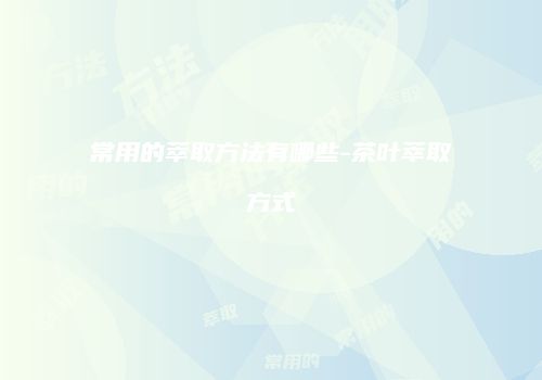 常用的萃取方法有哪些-茶叶萃取方式