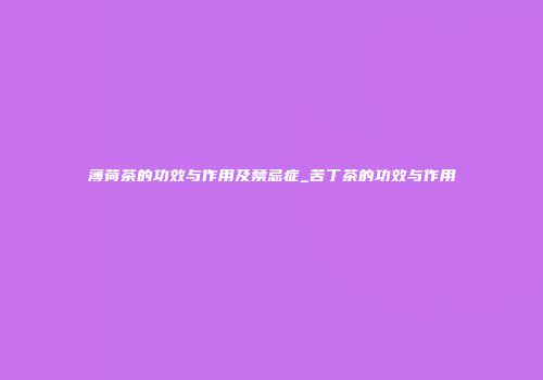 薄荷茶的功效与作用及禁忌症_苦丁茶的功效与作用
