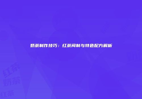奶茶制作技巧：红茶闷制与特色配方解析