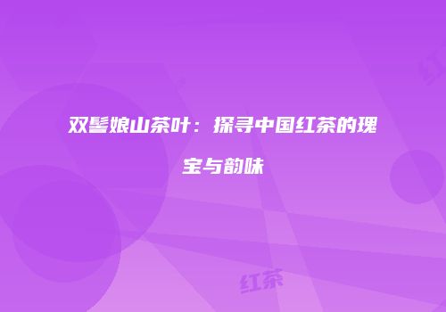 双髻娘山茶叶：探寻中国红茶的瑰宝与韵味