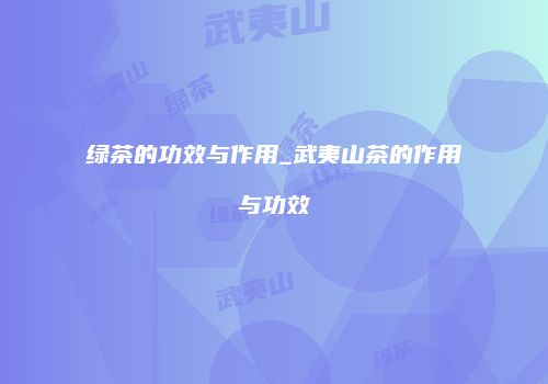绿茶的功效与作用_武夷山茶的作用与功效