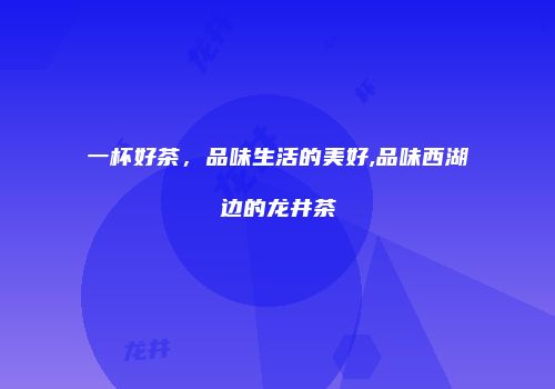 一杯好茶，品味生活的美好,品味西湖边的龙井茶