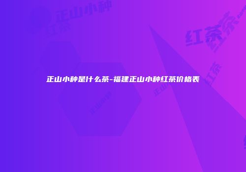 正山小种是什么茶-福建正山小种红茶价格表