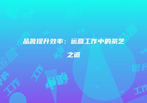 品茗提升效率：运营工作中的茶艺之道