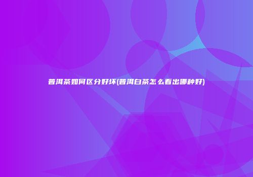 普洱茶如何区分好坏(普洱白茶怎么看出哪种好)