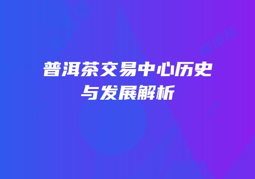 普洱茶交易中心历史与发展解析
