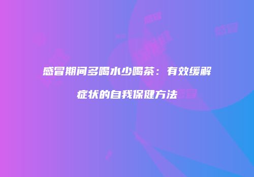 感冒期间多喝水少喝茶：有效缓解症状的自我保健方法