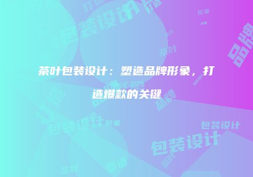 茶叶包装设计：塑造品牌形象，打造爆款的关键