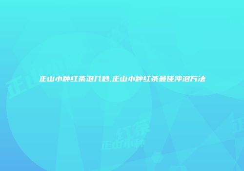 正山小种红茶泡几秒,正山小种红茶最佳冲泡方法