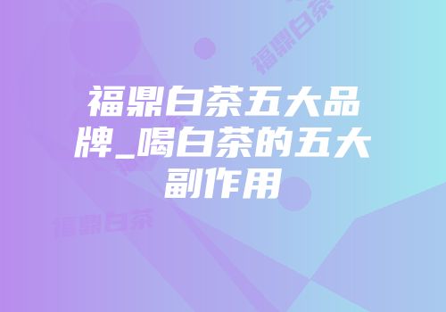 福鼎白茶五大品牌_喝白茶的五大副作用