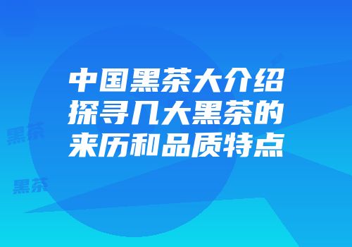 中国黑茶大介绍探寻几大黑茶的来历和品质特点