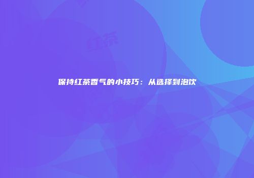 保持红茶香气的小技巧：从选择到泡饮