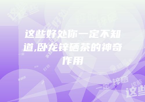 这些好处你一定不知道,卧龙锌硒茶的神奇作用