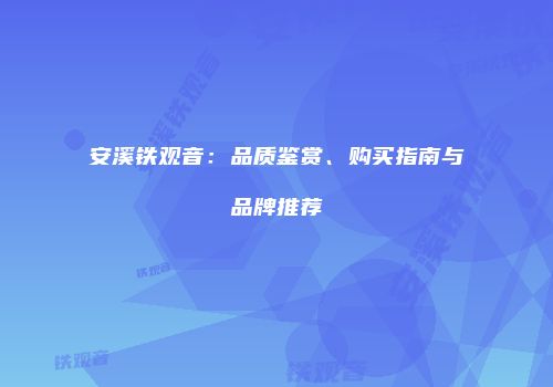 安溪铁观音：品质鉴赏、购买指南与品牌推荐