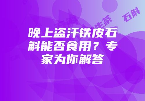 晚上盗汗铁皮石斛能否食用？专家为你解答