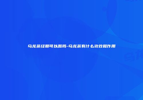 乌龙茶经期可以喝吗-乌龙茶有什么功效和作用