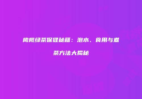橄榄绿茶保健秘籍：泡水、食用与煮茶方法大揭秘