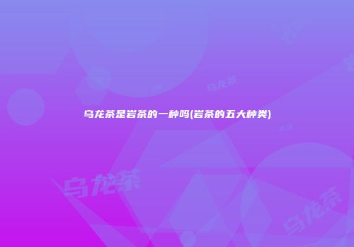 乌龙茶是岩茶的一种吗(岩茶的五大种类)