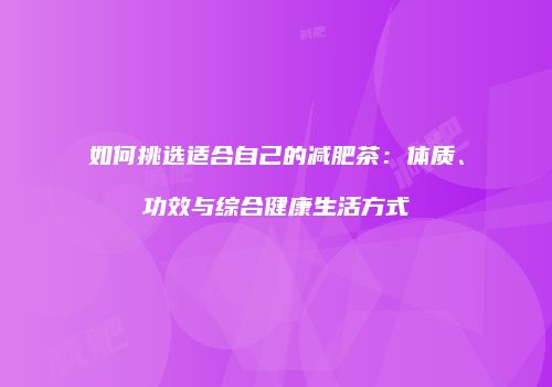 如何挑选适合自己的减肥茶：体质、功效与综合健康生活方式