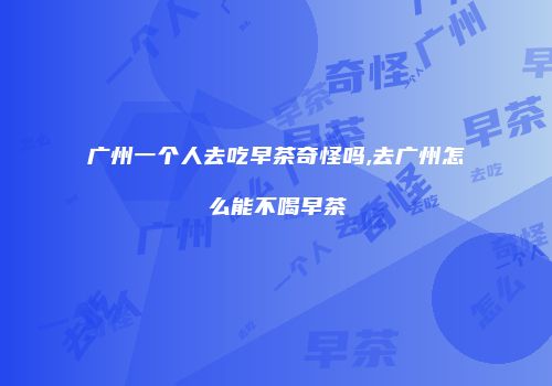 广州一个人去吃早茶奇怪吗,去广州怎么能不喝早茶