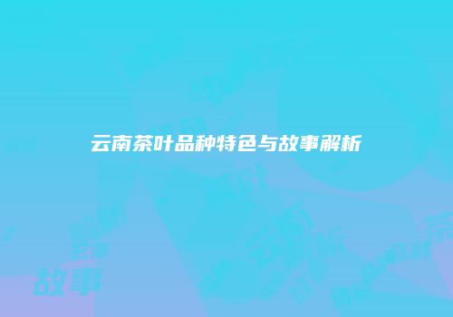 云南茶叶品种特色与故事解析