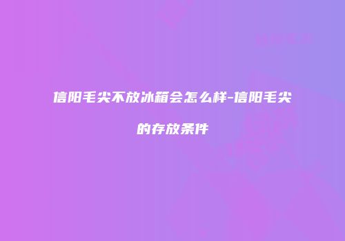 信阳毛尖不放冰箱会怎么样-信阳毛尖的存放条件